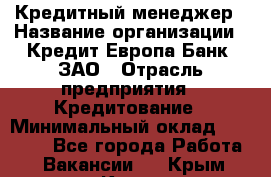 Кредитный менеджер › Название организации ­ Кредит Европа Банк, ЗАО › Отрасль предприятия ­ Кредитование › Минимальный оклад ­ 30 000 - Все города Работа » Вакансии   . Крым,Керчь